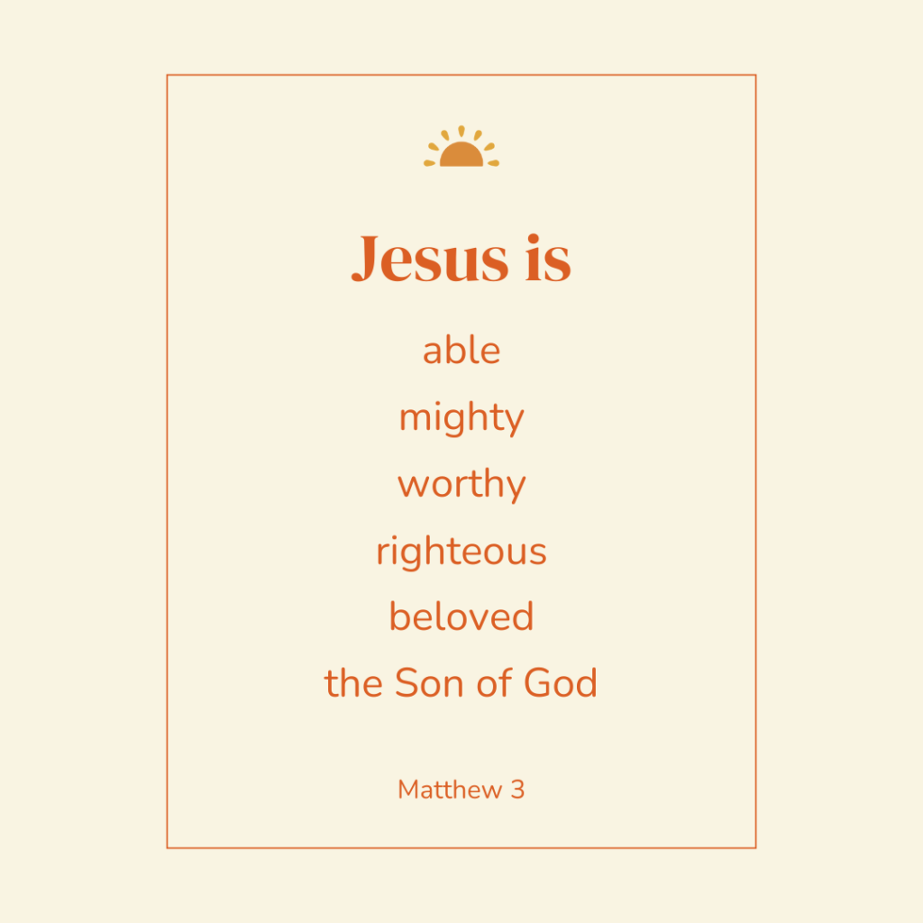 Jesus is able, mighty, worthy, righteous, beloved, the Son of God. Matthew 3