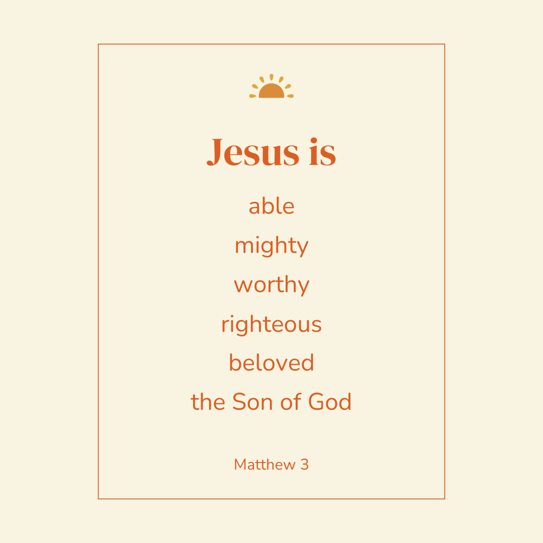 Jesus is able, mighty, worthy, righteous, beloved, the Son of God. Matthew 3